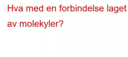 Hva med en forbindelse laget av molekyler