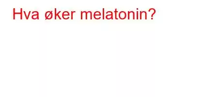 Hva øker melatonin?