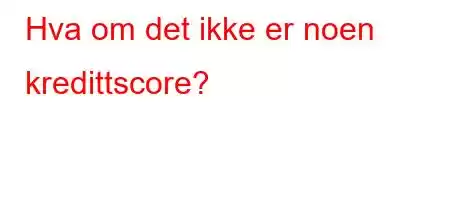 Hva om det ikke er noen kredittscore?