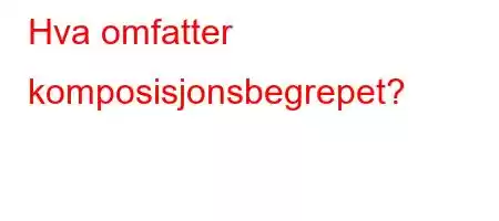 Hva omfatter komposisjonsbegrepet?