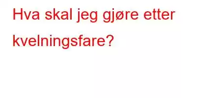 Hva skal jeg gjøre etter kvelningsfare?