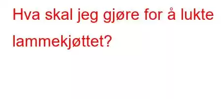 Hva skal jeg gjøre for å lukte lammekjøttet?