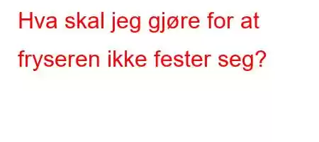 Hva skal jeg gjøre for at fryseren ikke fester seg?