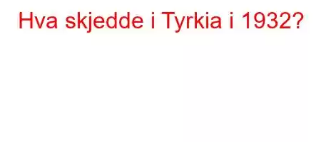 Hva skjedde i Tyrkia i 1932?