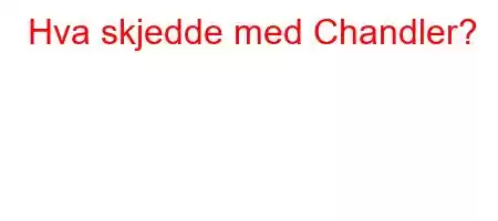 Hva skjedde med Chandler?