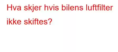 Hva skjer hvis bilens luftfilter ikke skiftes?