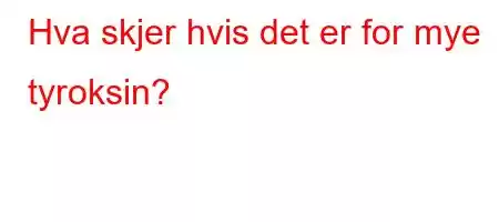 Hva skjer hvis det er for mye tyroksin