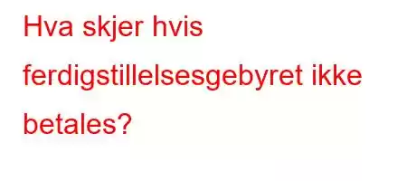 Hva skjer hvis ferdigstillelsesgebyret ikke betales?