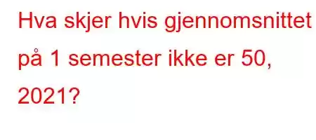 Hva skjer hvis gjennomsnittet på 1 semester ikke er 50, 2021?