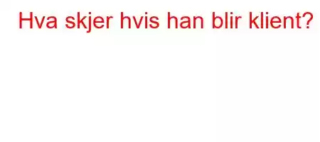 Hva skjer hvis han blir klient?