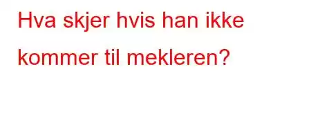 Hva skjer hvis han ikke kommer til mekleren?