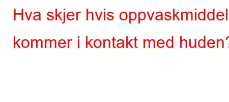 Hva skjer hvis oppvaskmiddel kommer i kontakt med huden?