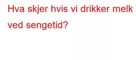 Hva skjer hvis vi drikker melk ved sengetid?