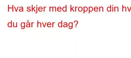 Hva skjer med kroppen din hvis du går hver dag