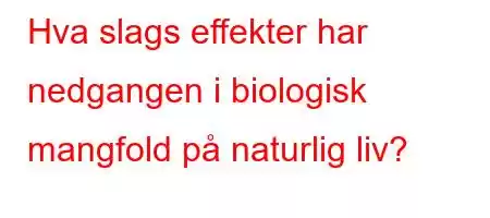 Hva slags effekter har nedgangen i biologisk mangfold på naturlig liv?