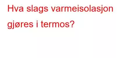 Hva slags varmeisolasjon gjøres i termos