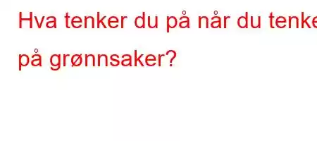 Hva tenker du på når du tenker på grønnsaker?