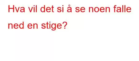 Hva vil det si å se noen falle ned en stige