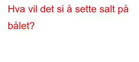 Hva vil det si å sette salt på bålet?