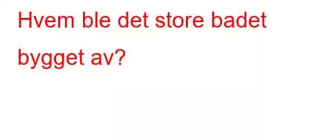 Hvem ble det store badet bygget av?