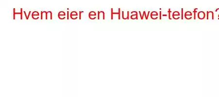 Hvem eier en Huawei-telefon?