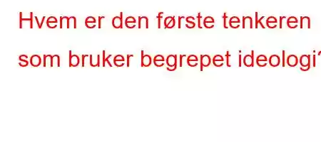 Hvem er den første tenkeren som bruker begrepet ideologi?