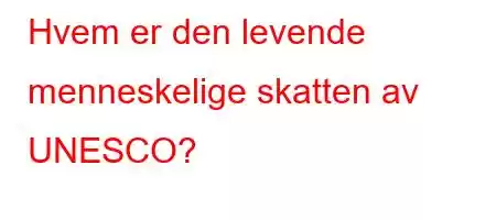 Hvem er den levende menneskelige skatten av UNESCO