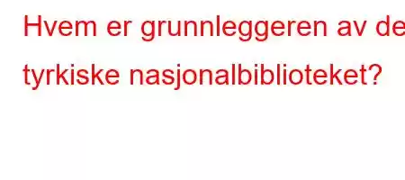 Hvem er grunnleggeren av det tyrkiske nasjonalbiblioteket?