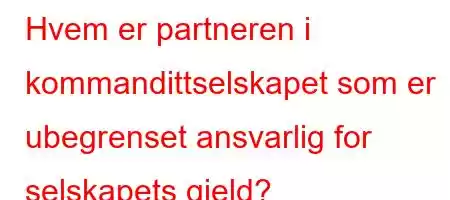 Hvem er partneren i kommandittselskapet som er ubegrenset ansvarlig for selskapets gjeld?