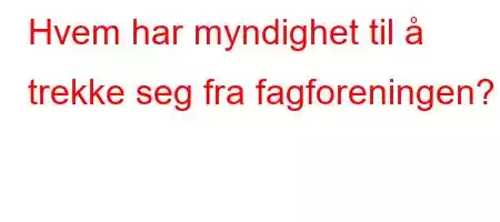 Hvem har myndighet til å trekke seg fra fagforeningen?