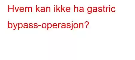 Hvem kan ikke ha gastric bypass-operasjon