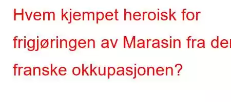 Hvem kjempet heroisk for frigjøringen av Marasin fra den franske okkupasjonen?