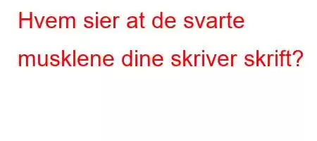 Hvem sier at de svarte musklene dine skriver skrift?