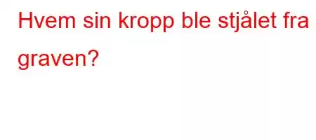 Hvem sin kropp ble stjålet fra graven