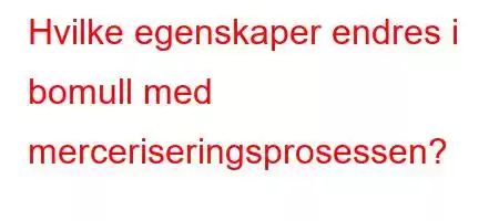 Hvilke egenskaper endres i bomull med merceriseringsprosessen?