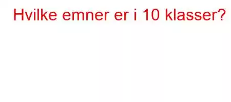 Hvilke emner er i 10 klasser?