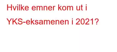 Hvilke emner kom ut i YKS-eksamenen i 2021?