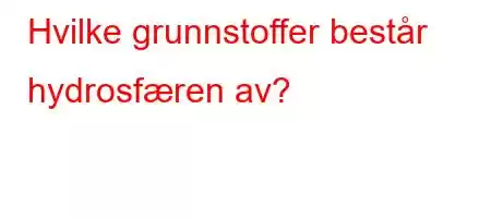 Hvilke grunnstoffer består hydrosfæren av?