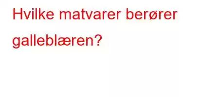 Hvilke matvarer berører galleblæren?