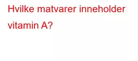 Hvilke matvarer inneholder vitamin A?