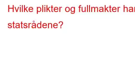 Hvilke plikter og fullmakter har statsrådene?