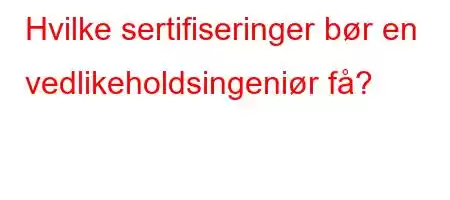 Hvilke sertifiseringer bør en vedlikeholdsingeniør få