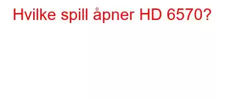 Hvilke spill åpner HD 6570?