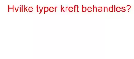 Hvilke typer kreft behandles?