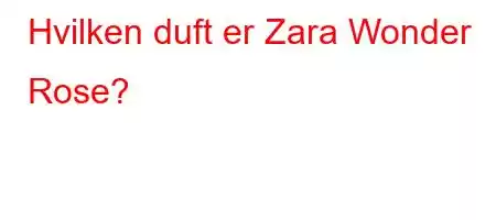 Hvilken duft er Zara Wonder Rose