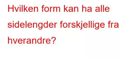 Hvilken form kan ha alle sidelengder forskjellige fra hverandre?