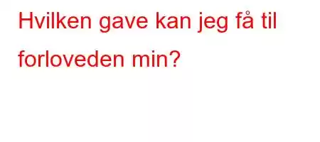 Hvilken gave kan jeg få til forloveden min?