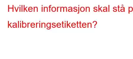 Hvilken informasjon skal stå på kalibreringsetiketten?