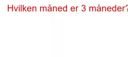 Hvilken måned er 3 måneder?