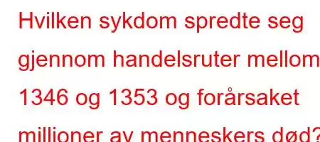 Hvilken sykdom spredte seg gjennom handelsruter mellom 1346 og 1353 og forårsaket millioner av menneskers død?